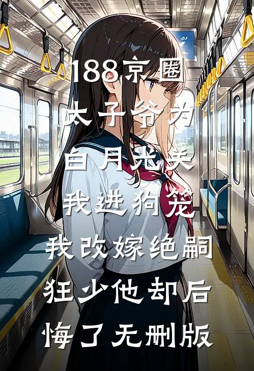 188京圈太子爷为白月光关我进狗笼，我改嫁绝嗣狂少他却后悔了无删版