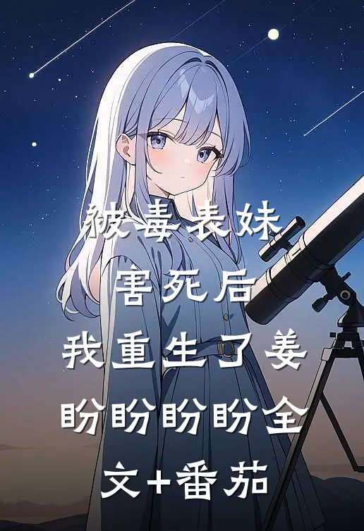 被毒表妹害死后，我重生了姜盼盼盼盼全文+番茄