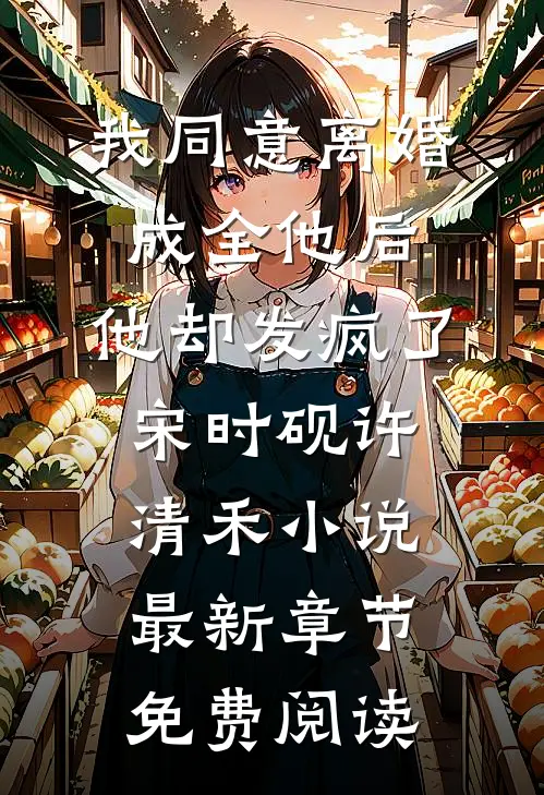 我同意离婚成全他后，他却发疯了宋时砚许清禾小说最新章节免费阅读