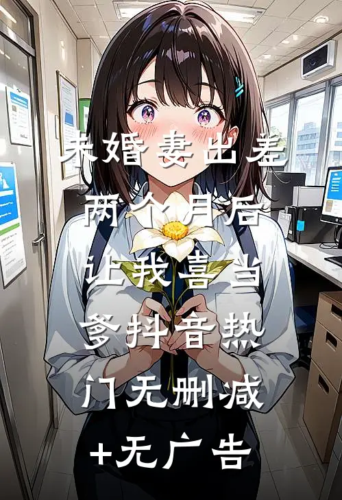 未婚妻出差两个月后，让我喜当爹抖音热门无删减+无广告