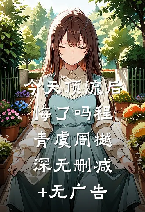 今天顶流后悔了吗程青虞周樾深无删减+无广告