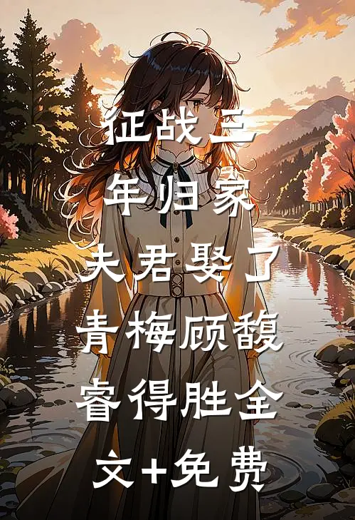 征战三年归家，夫君娶了青梅顾馥睿得胜全文+免费