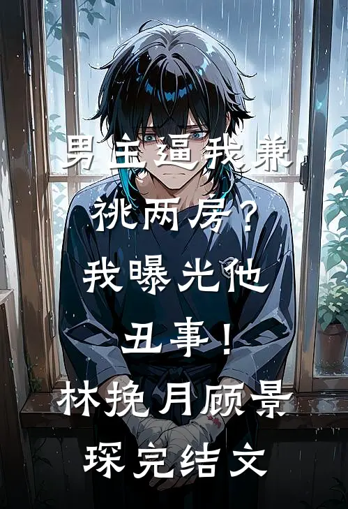 男主逼我兼祧两房？我曝光他丑事！林挽月顾景琛完结文