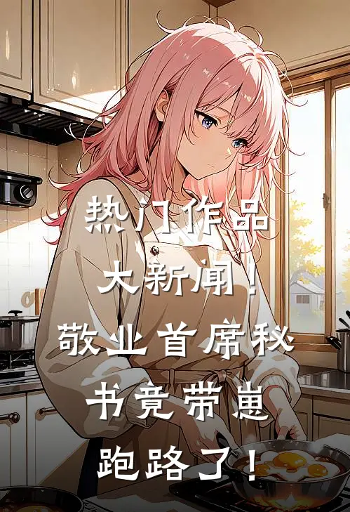 热门作品大新闻！敬业首席秘书竟带崽跑路了！