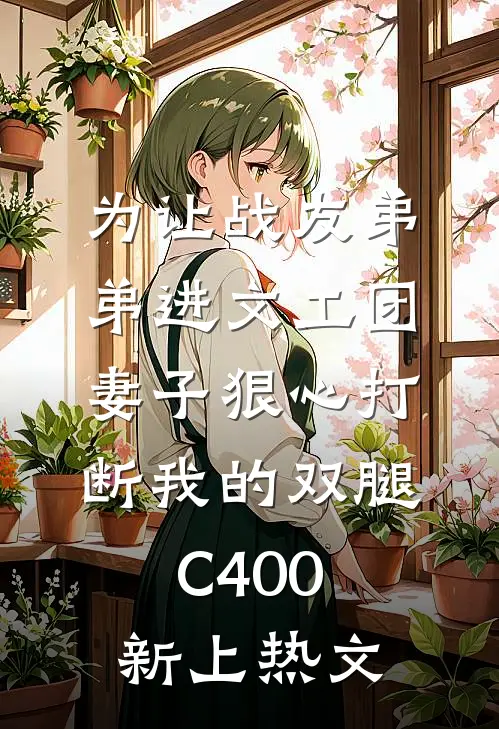 为让战友弟弟进文工团，妻子狠心打断我的双腿C400新上热文