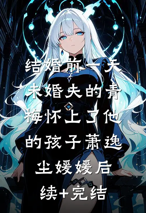 结婚前一天，未婚夫的青梅怀上了他的孩子萧逸尘媛媛后续+完结
