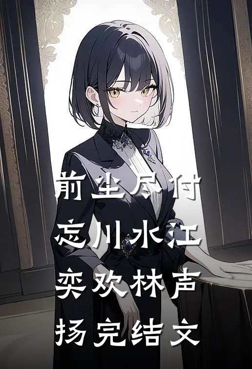 前尘尽付忘川水江奕欢林声扬完结文