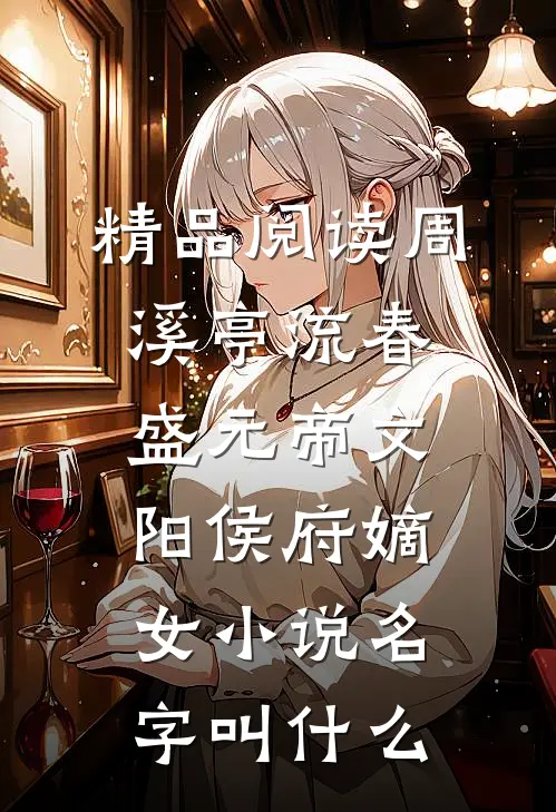 精品阅读周溪亭流春盛元帝文阳侯府嫡女小说名字叫什么