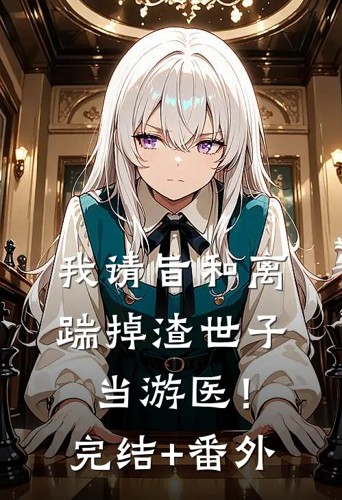 我请旨和离，踹掉渣世子当游医！完结+番外
