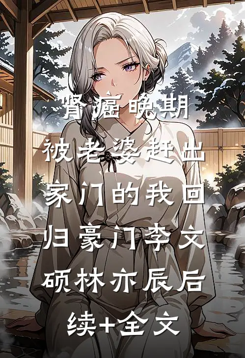 肾癌晚期，被老婆赶出家门的我回归豪门李文硕林亦辰后续+全文