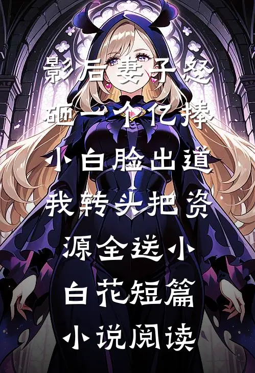 影后妻子怒砸一个亿捧小白脸出道，我转头把资源全送小白花短篇小说阅读