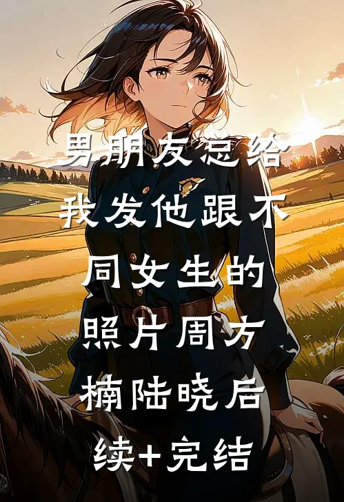 男朋友总给我发他跟不同女生的照片周方楠陆晓后续+完结