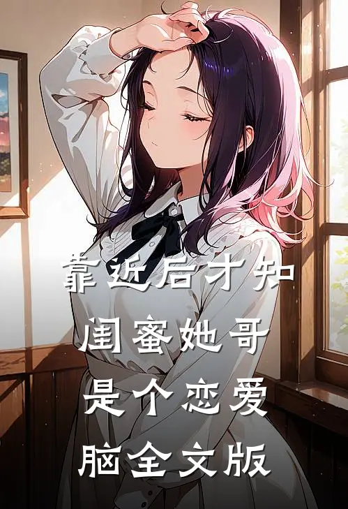 靠近后才知，闺蜜她哥是个恋爱脑全文版