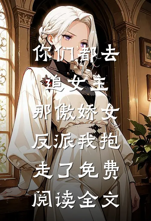 你们都去追女主，那傲娇女反派我抱走了免费阅读全文