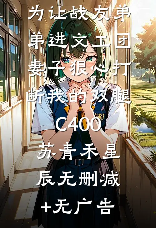 为让战友弟弟进文工团，妻子狠心打断我的双腿C400苏青禾星辰无删减+无广告