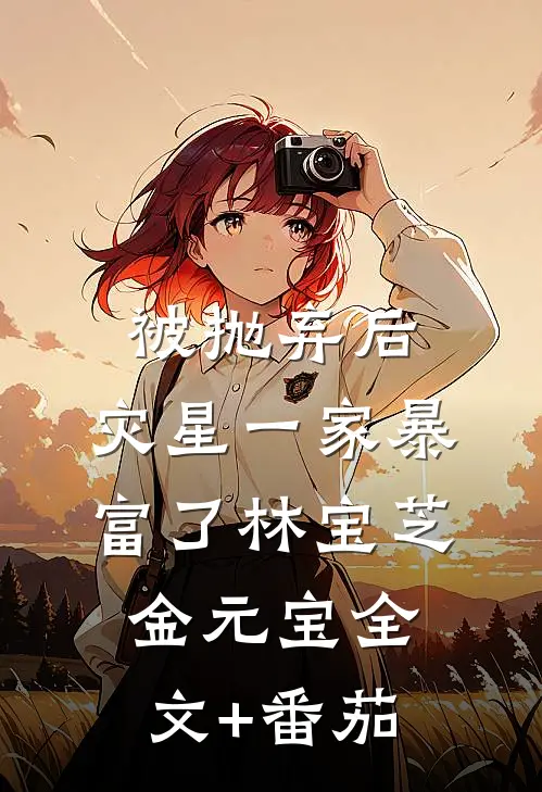 被抛弃后，灾星一家暴富了林宝芝金元宝全文+番茄