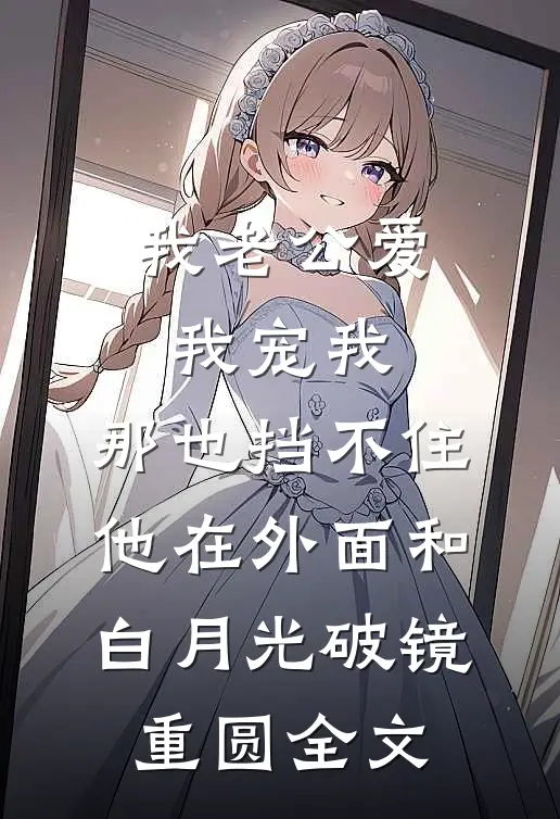 我老公爱我宠我，那也挡不住他在外面和白月光破镜重圆全文
