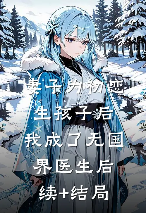 妻子为初恋生孩子后，我成了无国界医生后续+结局