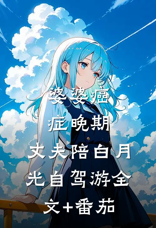 婆婆癌症晚期，丈夫陪白月光自驾游全文+番茄