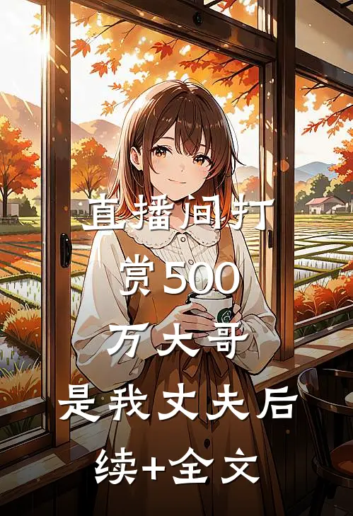 直播间打赏500万大哥，是我丈夫后续+全文