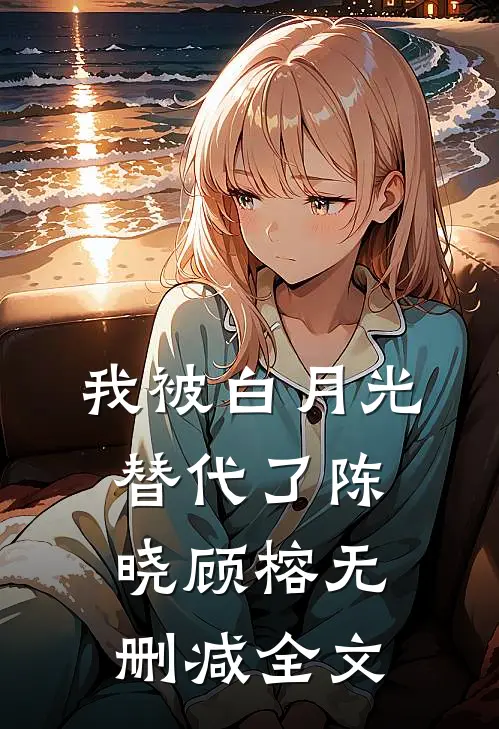 我被白月光替代了陈晓顾榕无删减全文