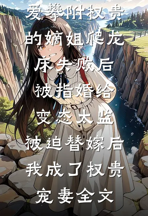 爱攀附权贵的嫡姐爬龙床失败后被指婚给变态太监，被迫替嫁后，我成了权贵宠妻全文