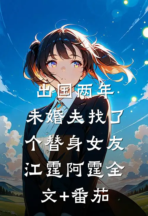 出国两年，未婚夫找了个替身女友江霆阿霆全文+番茄