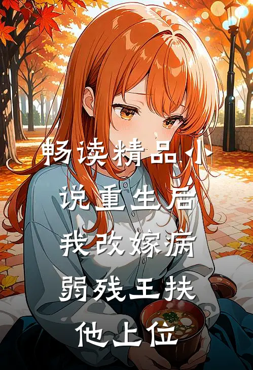 畅读精品小说重生后，我改嫁病弱残王扶他上位