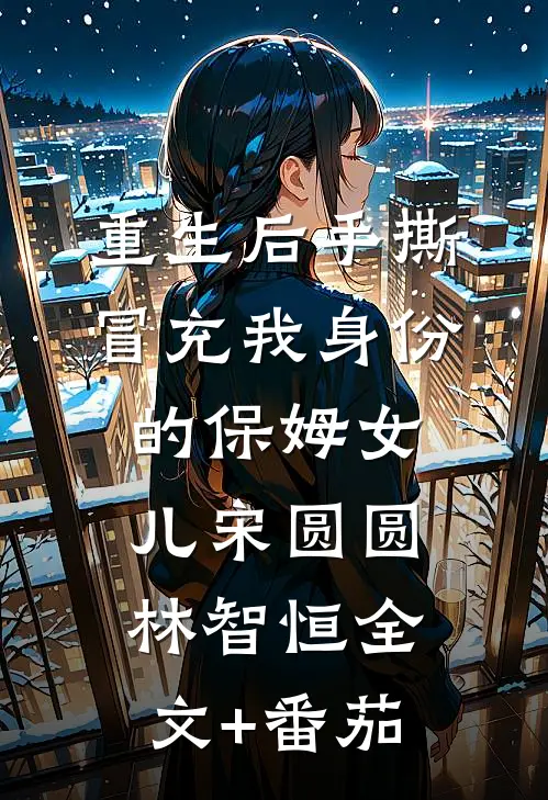 重生后手撕冒充我身份的保姆女儿宋圆圆林智恒全文+番茄