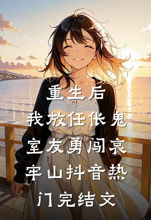 重生后，我放任伥鬼室友勇闯哀牢山抖音热门完结文