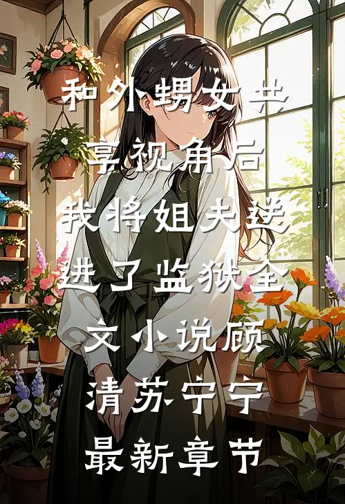 和外甥女共享视角后，我将姐夫送进了监狱全文小说顾清苏宁宁最新章节