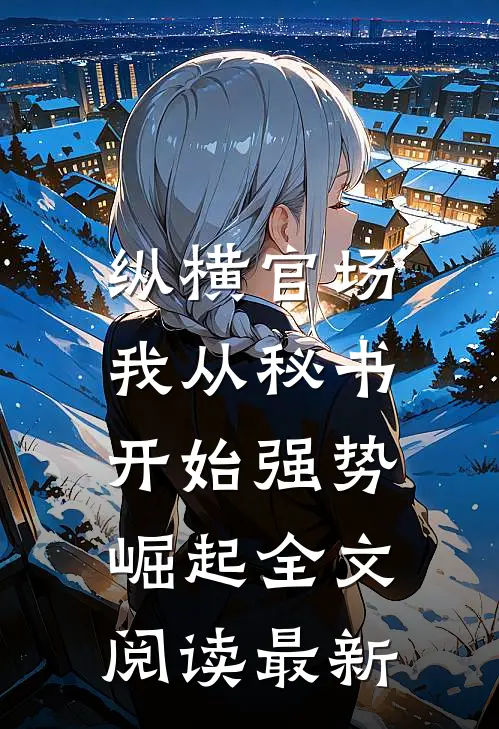 纵横官场：我从秘书开始强势崛起全文阅读最新