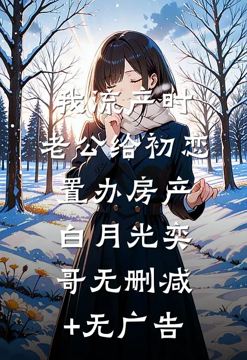 我流产时，老公给初恋置办房产白月光奕哥无删减+无广告