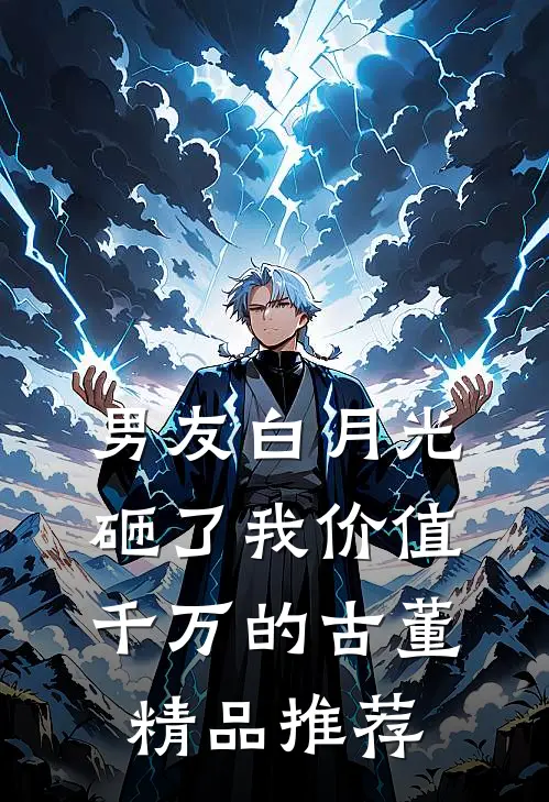 男友白月光砸了我价值千万的古董精品推荐