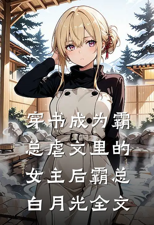 穿书成为霸总虐文里的女主后霸总白月光全文