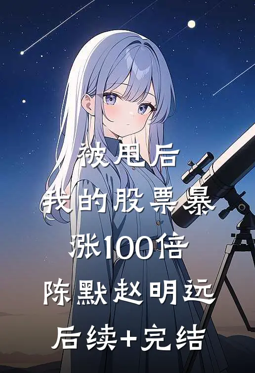 被甩后，我的股票暴涨100倍陈默赵明远后续+完结