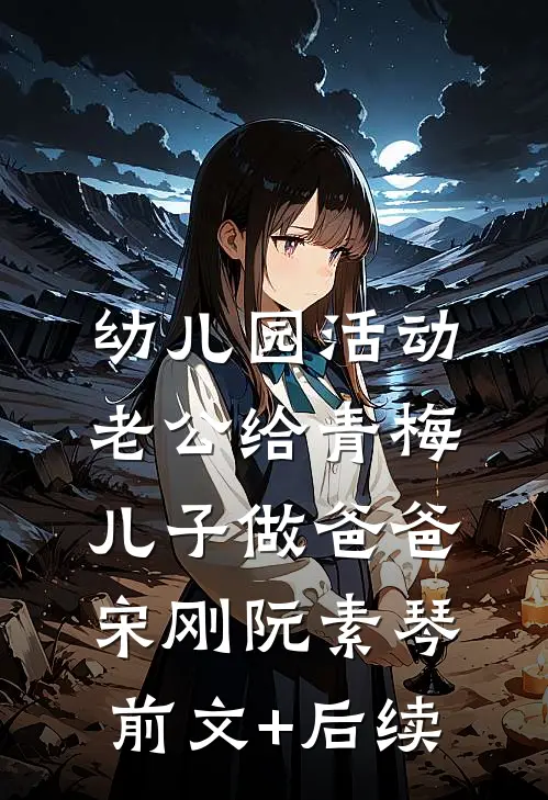 幼儿园活动，老公给青梅儿子做爸爸宋刚阮素琴前文+后续