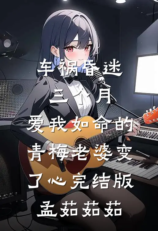 车祸昏迷三个月，爱我如命的青梅老婆变了心完结版孟茹茹茹