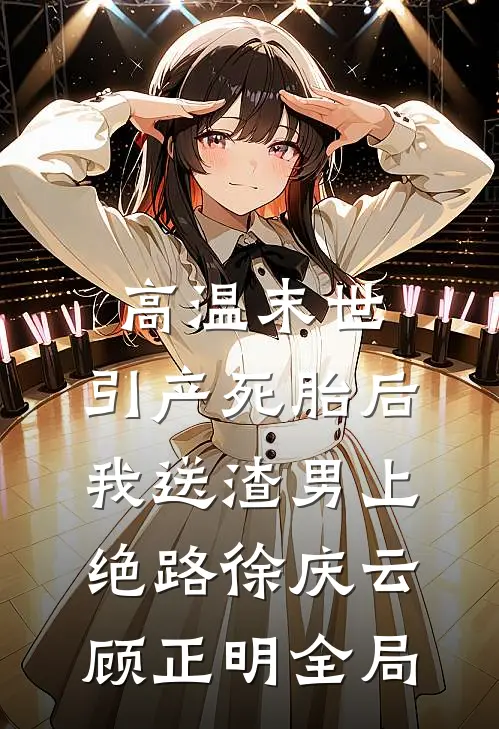 高温末世，引产死胎后我送渣男上绝路徐庆云顾正明全局