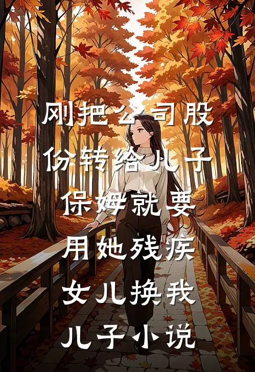 刚把公司股份转给儿子，保姆就要用她残疾女儿换我儿子小说