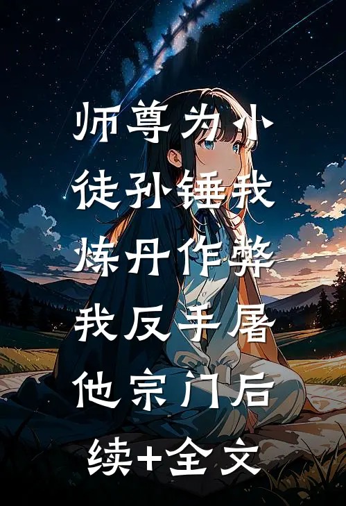 师尊为小徒孙锤我炼丹作弊，我反手屠他宗门后续+全文