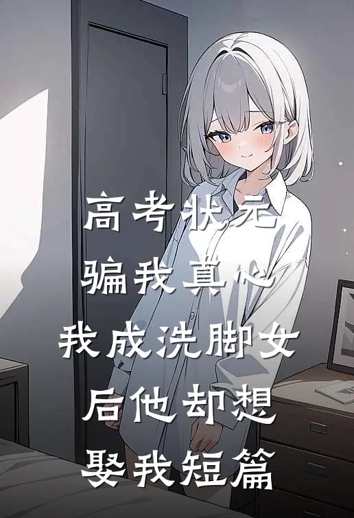 高考状元骗我真心，我成洗脚女后他却想娶我短篇