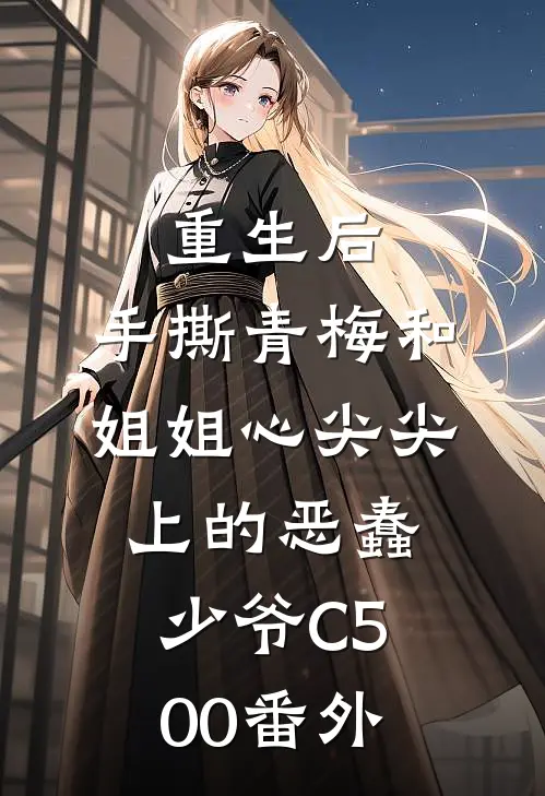 重生后，手撕青梅和姐姐心尖尖上的恶蠢少爷C500番外