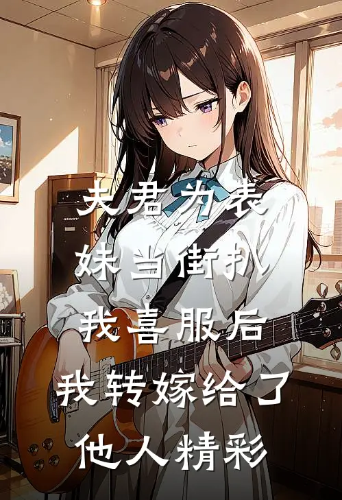 夫君为表妹当街扒我喜服后，我转嫁给了他人精彩