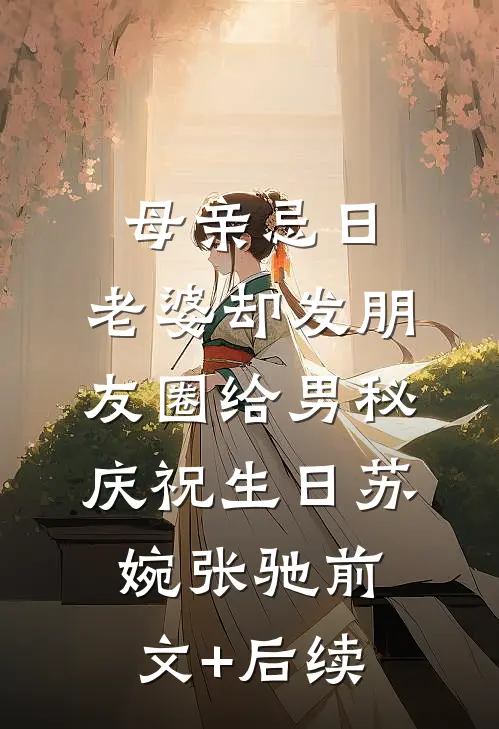 母亲忌日，老婆却发朋友圈给男秘庆祝生日苏婉张驰前文+后续