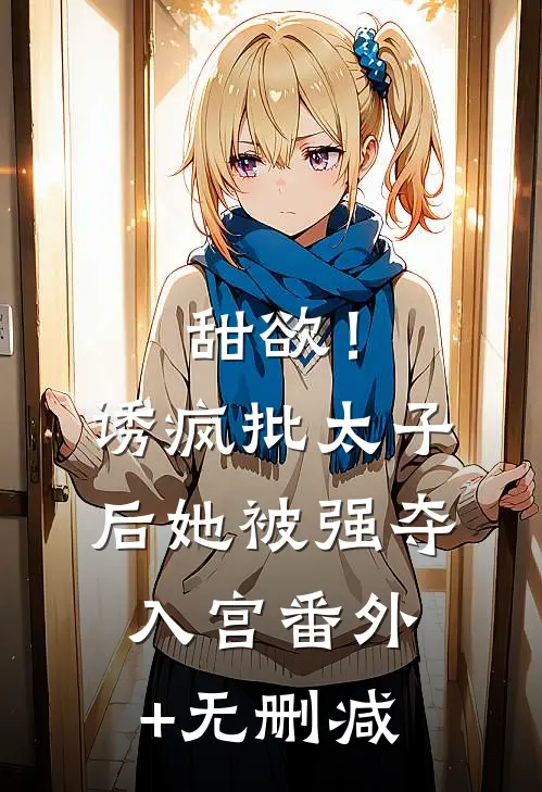 甜欲！诱疯批太子后她被强夺入宫番外+无删减