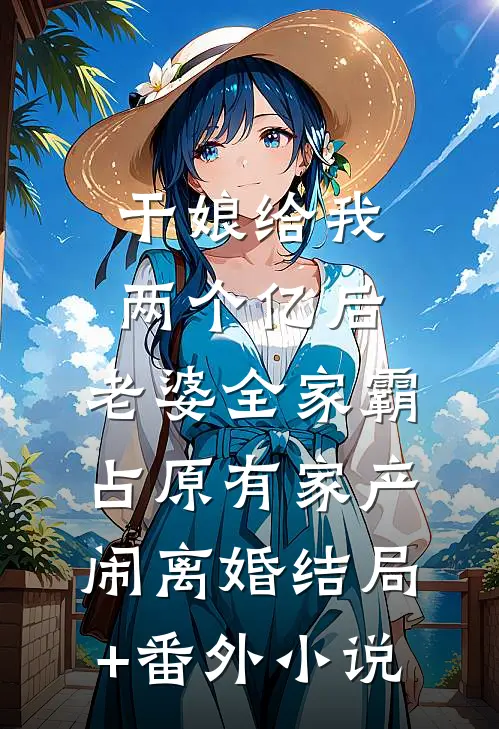 干娘给我两个亿后，老婆全家霸占原有家产闹离婚结局+番外小说