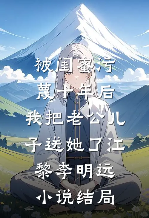 被闺蜜污蔑十年后，我把老公儿子送她了江黎李明远小说结局