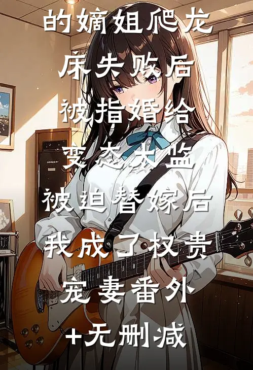 爱攀附权贵的嫡姐爬龙床失败后被指婚给变态太监，被迫替嫁后，我成了权贵宠妻番外+无删减
