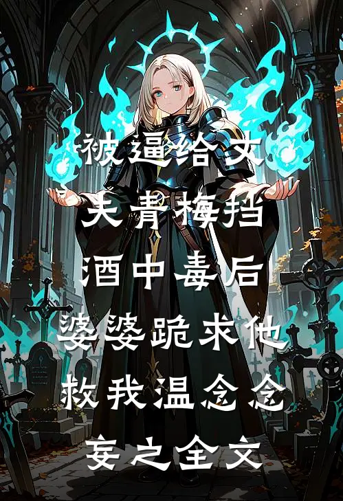被逼给丈夫青梅挡酒中毒后，婆婆跪求他救我温念念妄之全文